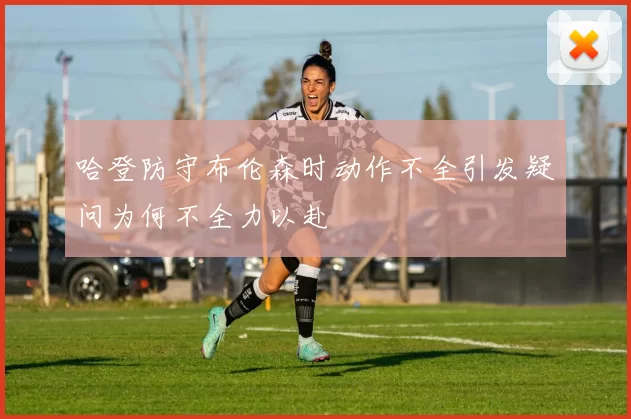 哈登防守布伦森时动作不全引发疑问为何不全力以赴