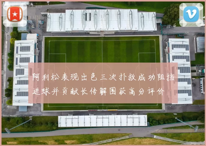阿利松表现出色三次扑救成功阻挡进球并贡献长传解围获高分评价