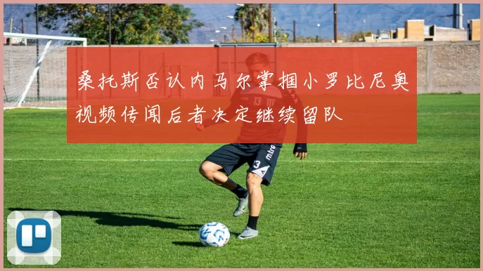 桑托斯否认内马尔掌掴小罗比尼奥视频传闻后者决定继续留队