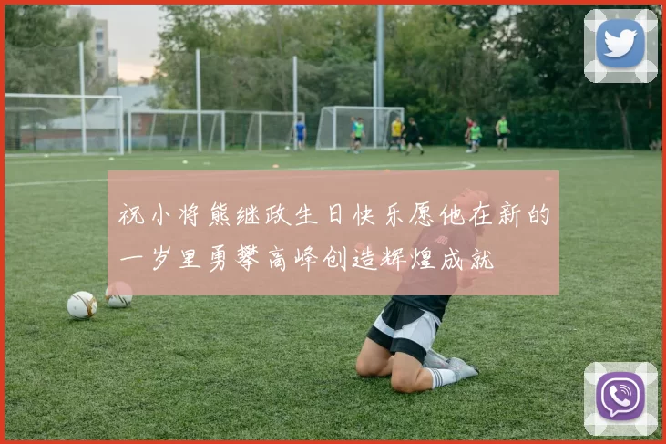 祝小将熊继政生日快乐愿他在新的一岁里勇攀高峰创造辉煌成就