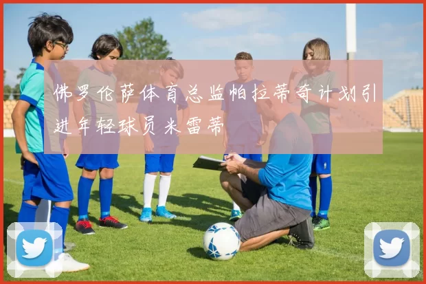 佛罗伦萨体育总监帕拉蒂奇计划引进年轻球员米雷蒂