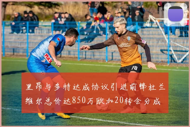 里昂与多特达成协议引进前锋杜兰维尔总价达850万欧加20转会分成