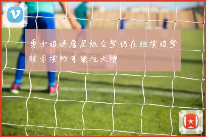 勇士追逐詹眉组合梦仍在继续追梦暗示续约可能性大增
