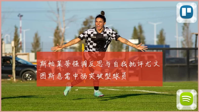斯帕莱蒂强调反思与自我批评尤文图斯急需中场突破型球员
