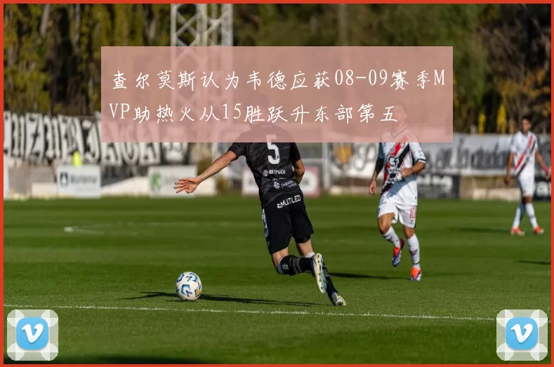 查尔莫斯认为韦德应获08-09赛季MVP助热火从15胜跃升东部第五