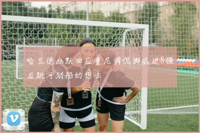 哈兰德幽默回应鲁尼调侃挪威进8强后跳河划船的想法