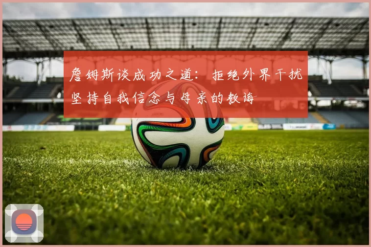 詹姆斯谈成功之道：拒绝外界干扰坚持自我信念与母亲的教诲