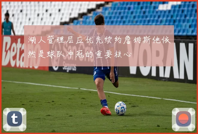 湖人管理层应优先续约詹姆斯他依然是球队冲冠的重要核心