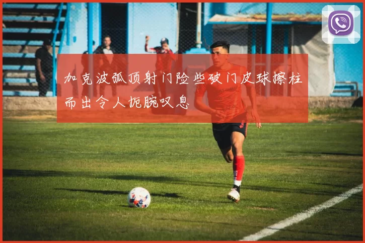 加克波弧顶射门险些破门皮球擦柱而出令人扼腕叹息