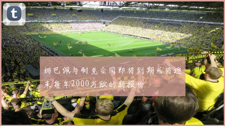 姆巴佩与耐克合同即将到期或将迎来每年2000万欧的新报价