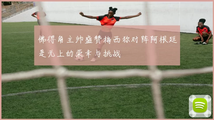 佛得角主帅盛赞梅西称对阵阿根廷是无上的荣幸与挑战