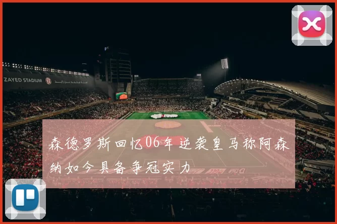 森德罗斯回忆06年逆袭皇马称阿森纳如今具备争冠实力