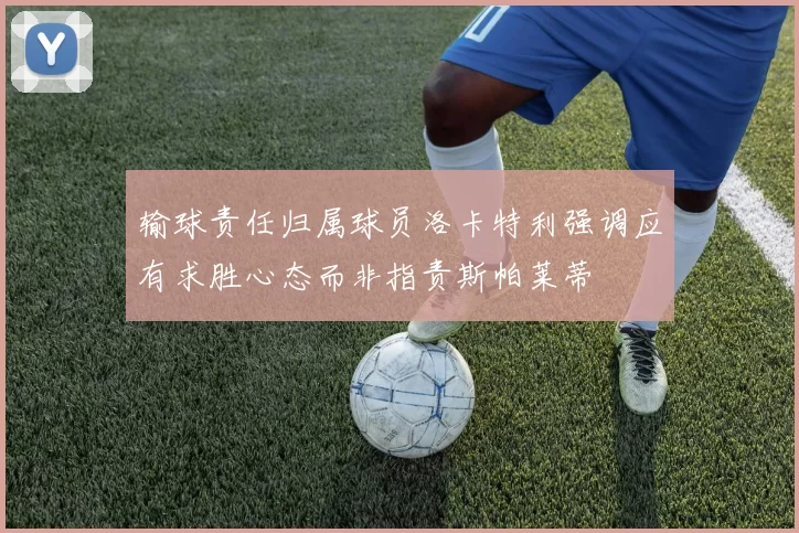 输球责任归属球员洛卡特利强调应有求胜心态而非指责斯帕莱蒂