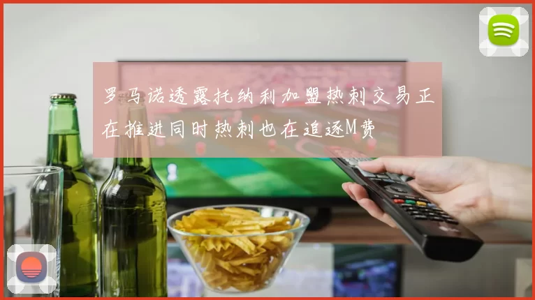 罗马诺透露托纳利加盟热刺交易正在推进同时热刺也在追逐M费