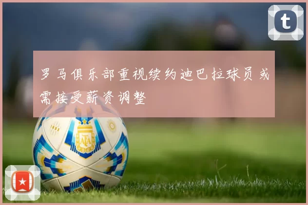 罗马俱乐部重视续约迪巴拉球员或需接受薪资调整