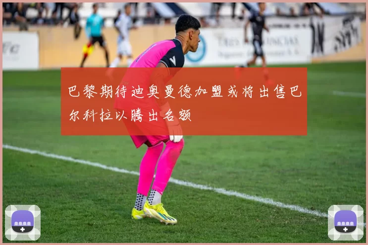 巴黎期待迪奥曼德加盟或将出售巴尔科拉以腾出名额
