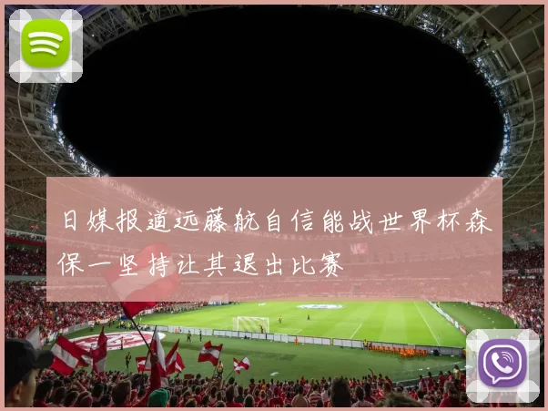日媒报道远藤航自信能战世界杯森保一坚持让其退出比赛
