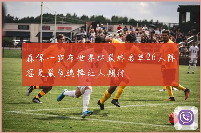 森保一宣布世界杯最终名单26人阵容是最佳选择让人期待