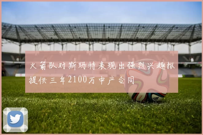 火箭队对斯玛特表现出强烈兴趣拟提供三年2100万中产合同