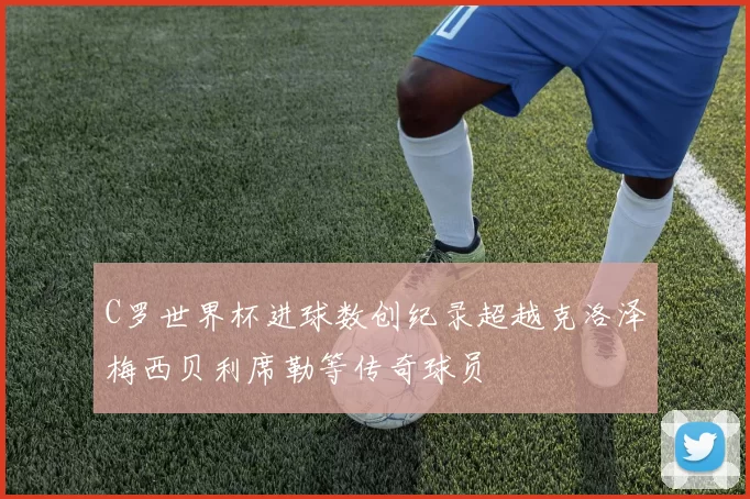 C罗世界杯进球数创纪录超越克洛泽梅西贝利席勒等传奇球员
